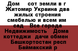 Дом 28 сот земли в г. Житомир Украина два жилых строения смебелью и всем им.,сад - Все города Недвижимость » Дома, коттеджи, дачи обмен   . Башкортостан респ.,Баймакский р-н